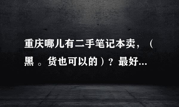 重庆哪儿有二手笔记本卖，（黑 。货也可以的）？最好性价高一点哦