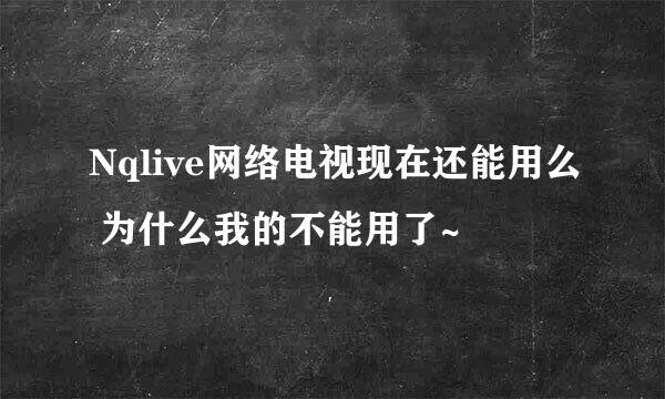 Nqlive网络电视现在还能用么 为什么我的不能用了~