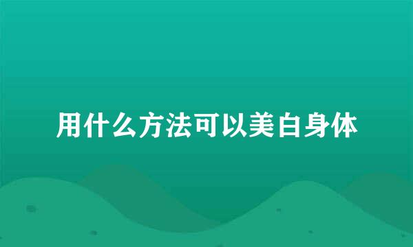 用什么方法可以美白身体