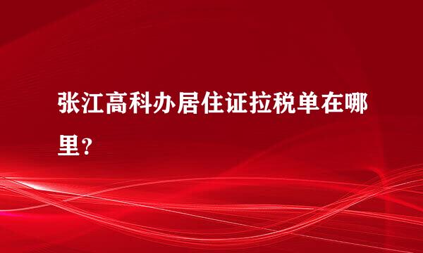 张江高科办居住证拉税单在哪里？