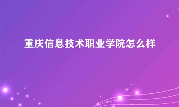 重庆信息技术职业学院怎么样