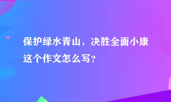 保护绿水青山，决胜全面小康这个作文怎么写？