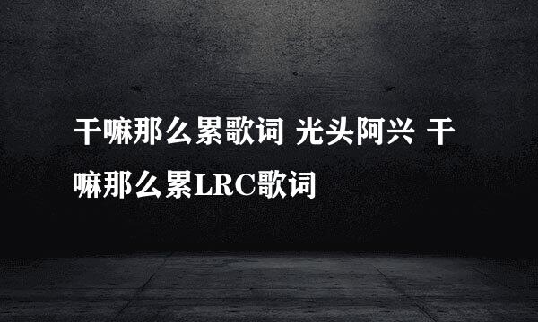 干嘛那么累歌词 光头阿兴 干嘛那么累LRC歌词