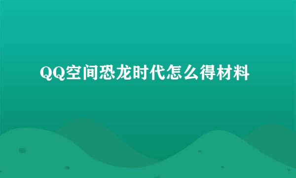 QQ空间恐龙时代怎么得材料