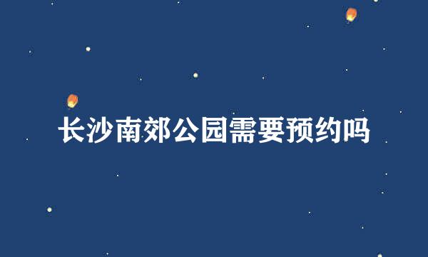 长沙南郊公园需要预约吗