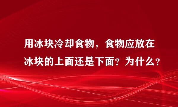 用冰块冷却食物，食物应放在冰块的上面还是下面？为什么？