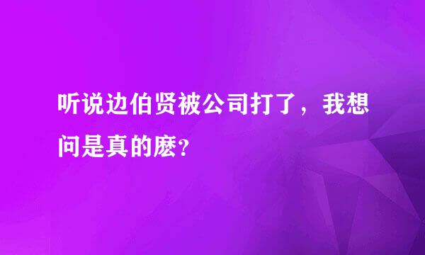 听说边伯贤被公司打了，我想问是真的麽？