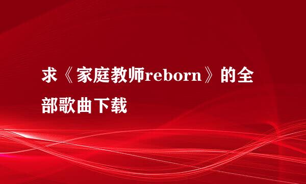 求《家庭教师reborn》的全部歌曲下载