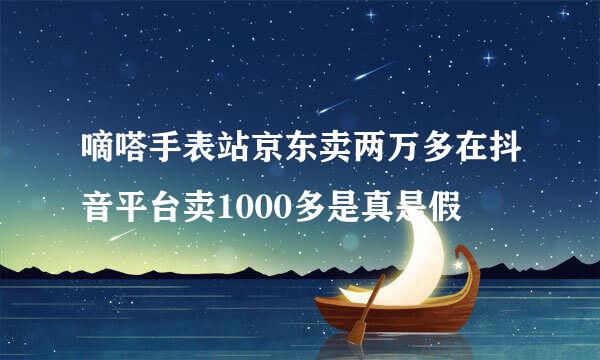 嘀嗒手表站京东卖两万多在抖音平台卖1000多是真是假