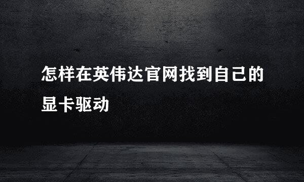 怎样在英伟达官网找到自己的显卡驱动