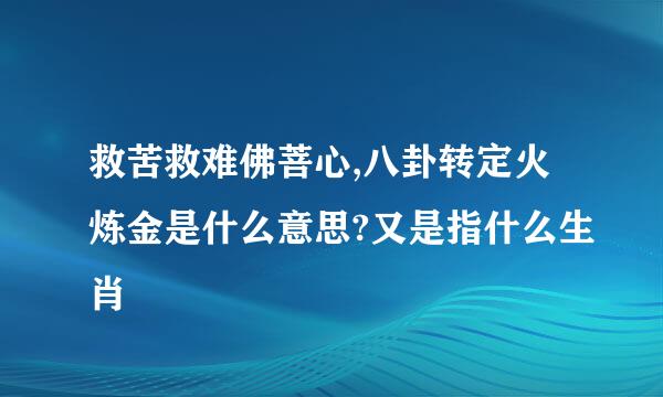 救苦救难佛菩心,八卦转定火炼金是什么意思?又是指什么生肖