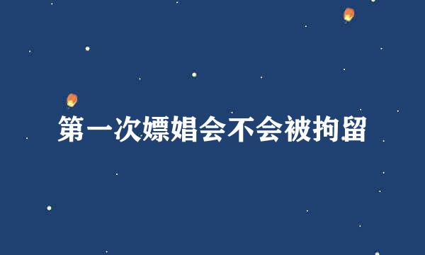 第一次嫖娼会不会被拘留