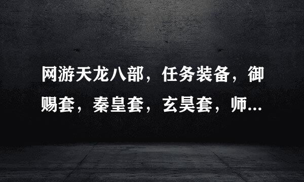 网游天龙八部，任务装备，御赐套，秦皇套，玄昊套，师门套，5样穿哪个好