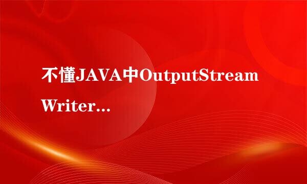 不懂JAVA中OutputStreamWriter和InputStreamReader到底有什么用？请教高手。