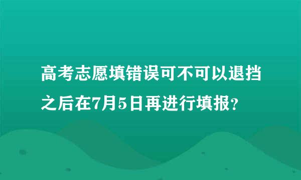 高考志愿填错误可不可以退挡之后在7月5日再进行填报？