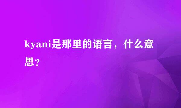 kyani是那里的语言，什么意思？