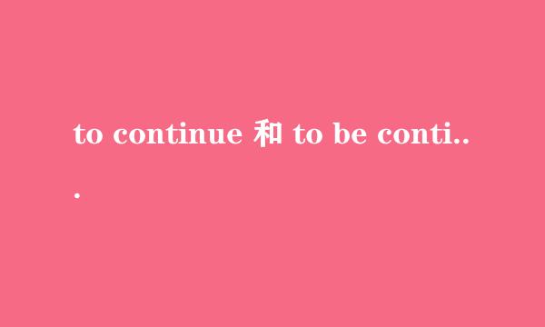 to continue 和 to be continue 和to be continue 那个的形式对啊 为啥呢？？