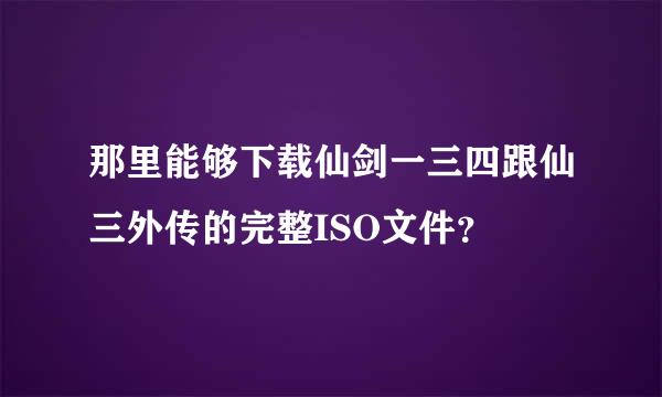 那里能够下载仙剑一三四跟仙三外传的完整ISO文件？