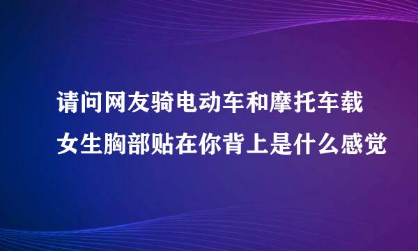 请问网友骑电动车和摩托车载女生胸部贴在你背上是什么感觉