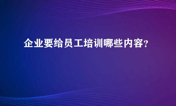 企业要给员工培训哪些内容？