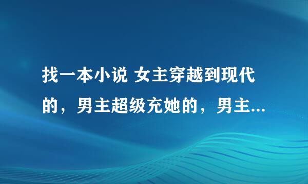 找一本小说 女主穿越到现代的，男主超级充她的，男主还有个妹妹，有次不小心把女