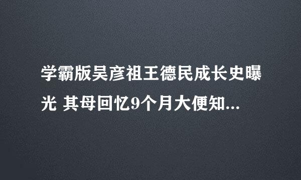 学霸版吴彦祖王德民成长史曝光 其母回忆9个月大便知自己要什么