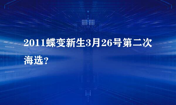 2011蝶变新生3月26号第二次海选？