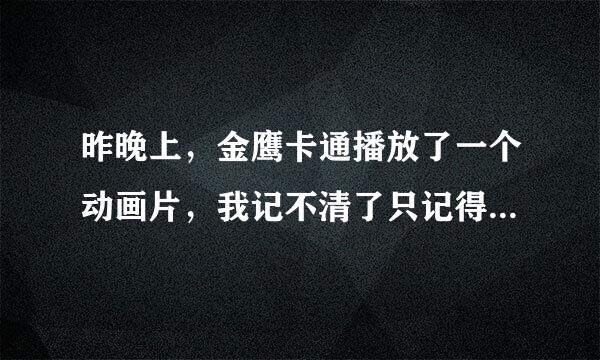 昨晚上，金鹰卡通播放了一个动画片，我记不清了只记得（请进来回答）