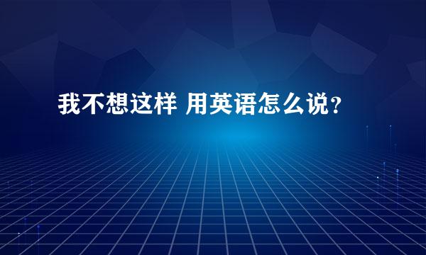 我不想这样 用英语怎么说？