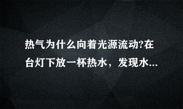 热气为什么向着光源流动?在台灯下放一杯热水，发现水蒸气向着光源处流动，是怎么回事呢？