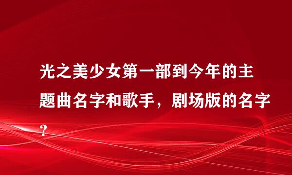 光之美少女第一部到今年的主题曲名字和歌手，剧场版的名字？