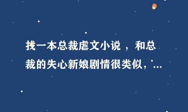 找一本总裁虐文小说 ，和总裁的失心新娘剧情很类似，唯一不同的是男主角为了他以前的情人把女主角肚子里