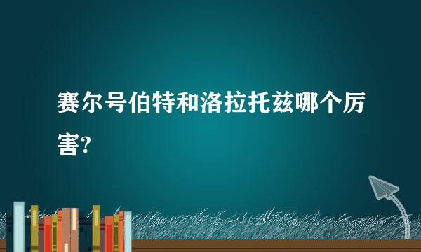 赛尔号伯特和洛拉托兹哪个厉害?