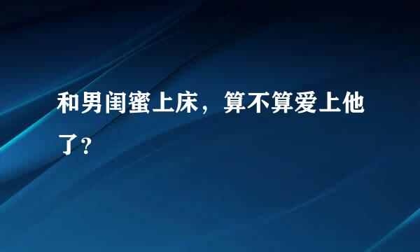 和男闺蜜上床，算不算爱上他了？