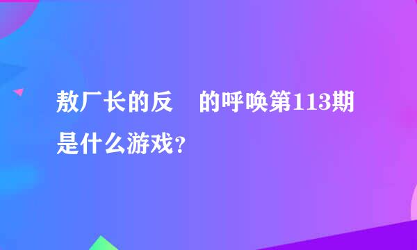 敖厂长的反囧的呼唤第113期是什么游戏？