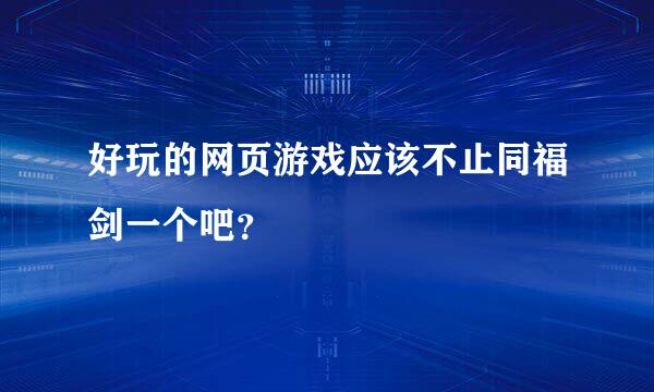 好玩的网页游戏应该不止同福剑一个吧？