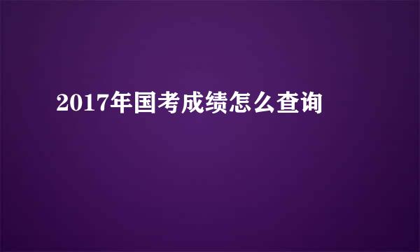 2017年国考成绩怎么查询