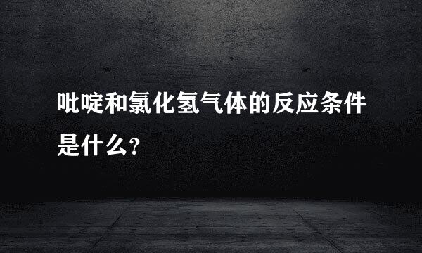 吡啶和氯化氢气体的反应条件是什么？