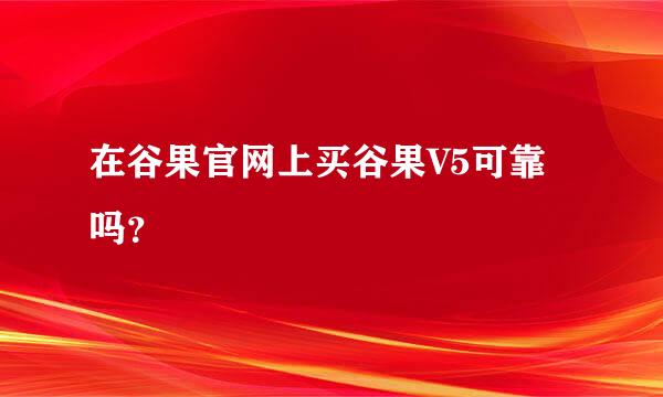 在谷果官网上买谷果V5可靠吗？