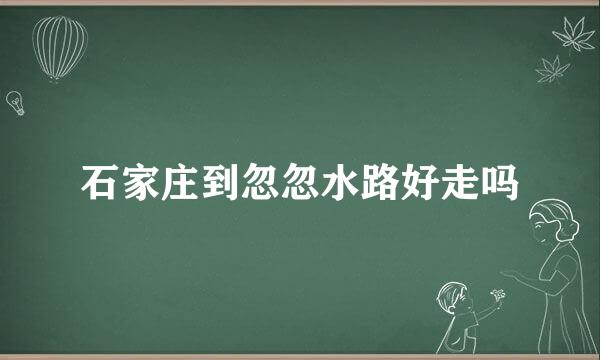 石家庄到忽忽水路好走吗