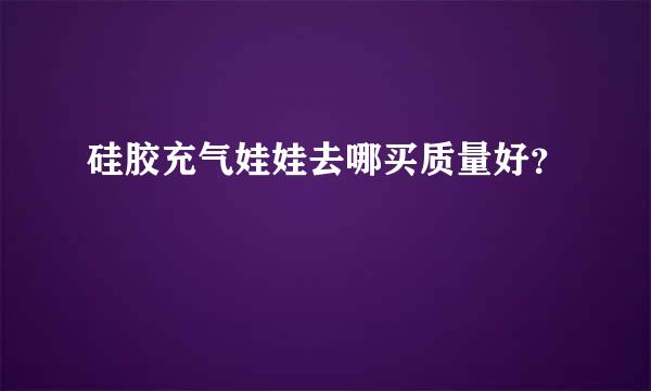 硅胶充气娃娃去哪买质量好？