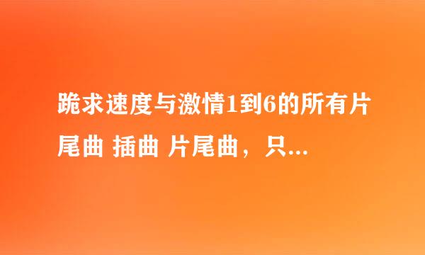 跪求速度与激情1到6的所有片尾曲 插曲 片尾曲，只要在电影里出现的都可以