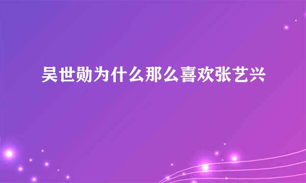 吴世勋为什么那么喜欢张艺兴