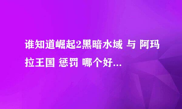 谁知道崛起2黑暗水域 与 阿玛拉王国 惩罚 哪个好玩？各自有什么特点？谢谢