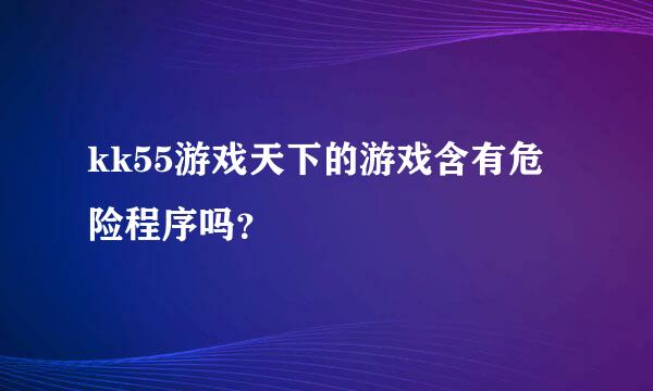 kk55游戏天下的游戏含有危险程序吗？