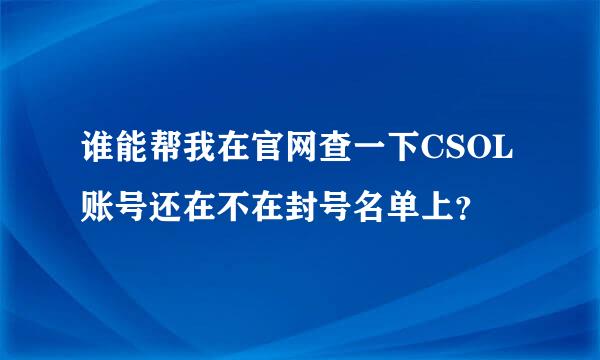 谁能帮我在官网查一下CSOL账号还在不在封号名单上？