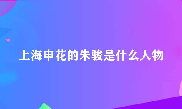 上海申花的朱骏是什么人物