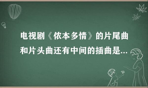 电视剧《侬本多情》的片尾曲和片头曲还有中间的插曲是叫什么名字啊。还有歌词也给我。好的有追加分~