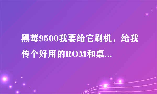 黑莓9500我要给它刷机，给我传个好用的ROM和桌面管理器可以吗？