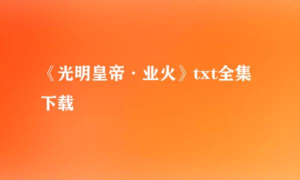 《光明皇帝·业火》txt全集下载